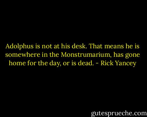 Adolphus is not at his desk. That means he is somewhere in the Monstrumarium, has gone home for the day, or is dead. - Rick Yancey