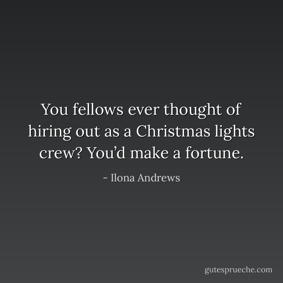 You fellows ever thought of hiring out as a Christmas lights crew? You’d make a fortune. - Ilona Andrews