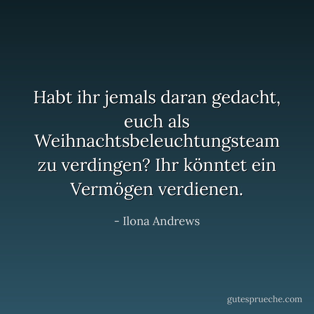 Habt ihr jemals daran gedacht, euch als Weihnachtsbeleuchtungsteam zu verdingen? Ihr könntet ein Vermögen verdienen. - Ilona Andrews<