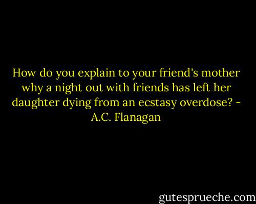 How do you explain to your friend's mother why a night out with friends has left her daughter dying from an ecstasy overdose? - A.C. Flanagan