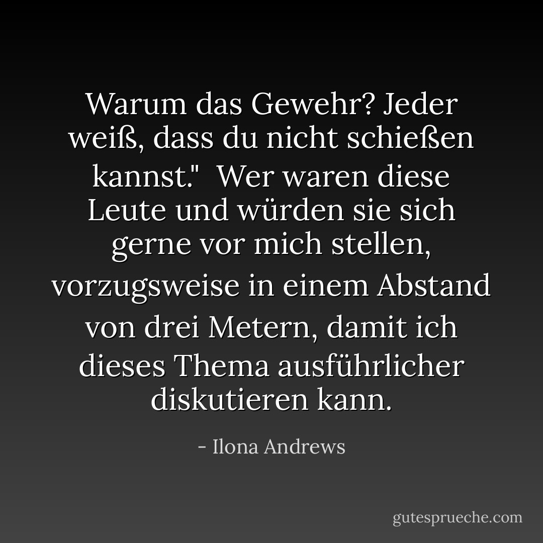 Warum das Gewehr? Jeder weiß, dass du nicht schießen kannst." <br />Wer waren diese Leute und würden sie sich gerne vor mich stellen, vorzugsweise in einem Abstand von drei Metern, damit ich dieses Thema ausführlicher diskutieren kann. - Ilona Andrews<