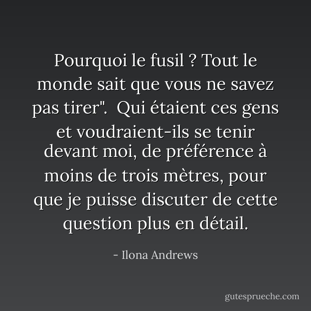 Pourquoi le fusil ? Tout le monde sait que vous ne savez pas tirer". <br />Qui étaient ces gens et voudraient-ils se tenir devant moi, de préférence à moins de trois mètres, pour que je puisse discuter de cette question plus en détail. - Ilona Andrews