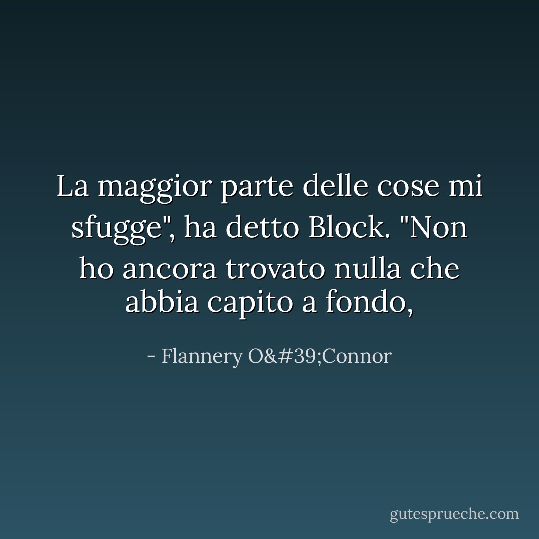 La maggior parte delle cose mi sfugge", ha detto Block. "Non ho ancora trovato nulla che abbia capito a fondo, - Flannery O'Connor