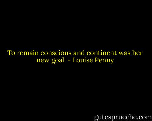 To remain conscious and continent was her new goal. - Louise Penny