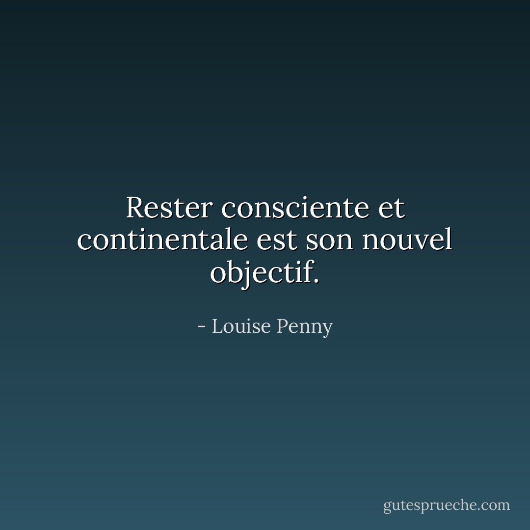 Rester consciente et continentale est son nouvel objectif. - Louise Penny