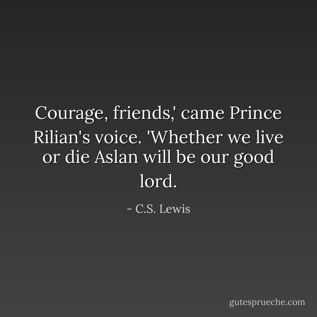 Courage, friends,' came Prince Rilian's voice. 'Whether we live or die Aslan will be our good lord. - C.S. Lewis