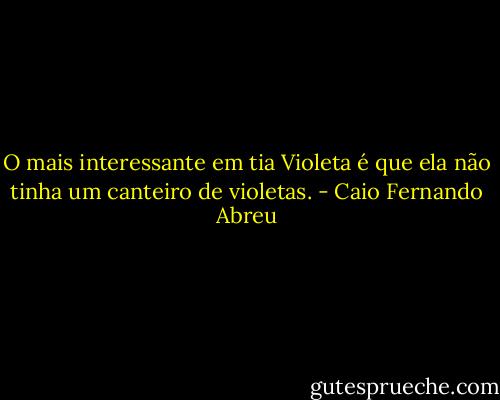 O mais interessante em tia Violeta é que ela não tinha um canteiro de violetas. - Caio Fernando Abreu