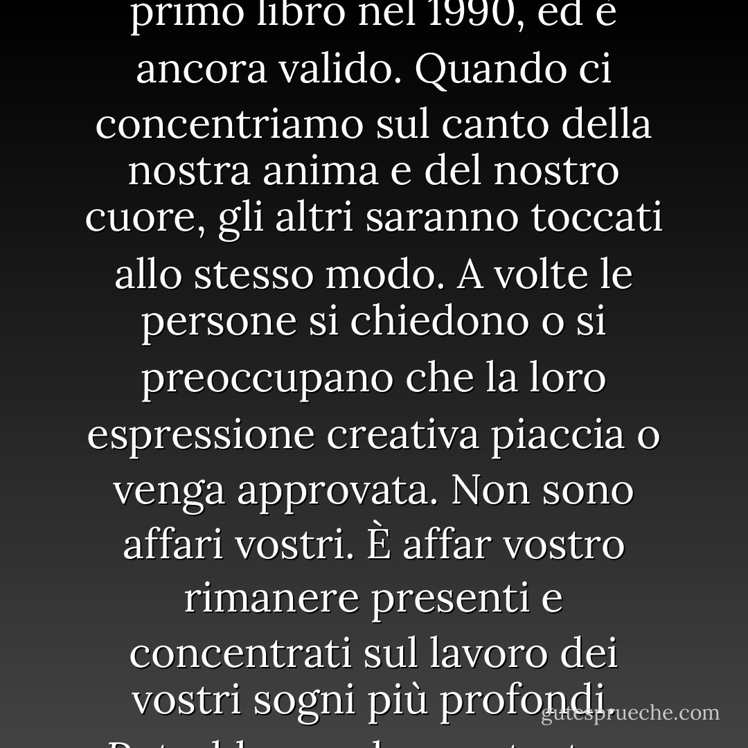 Ricordate di deliziare prima voi stessi, poi gli altri potranno essere veramente deliziati". <br /><br /><br />Questo è stato il mio mantra quando ho pubblicato il mio primo libro nel 1990, ed è ancora valido. Quando ci concentriamo sul canto della nostra anima e del nostro cuore, gli altri saranno toccati allo stesso modo. A volte le persone si chiedono o si preoccupano che la loro espressione creativa piaccia o venga approvata. Non sono affari vostri. È affar vostro rimanere presenti e concentrati sul lavoro dei vostri sogni più profondi. Potrebbe sembrare storto o strano, o essere molto bizzarro, ma se vi delizia, allora è vostro e troverà la sua strada in altri cuori. - S.A.R.K.