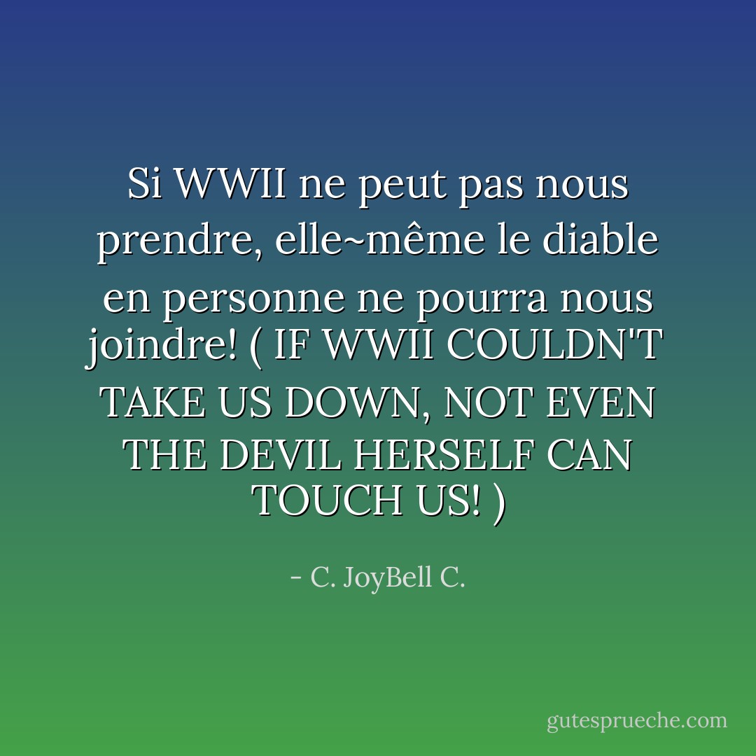 Si WWII ne peut pas nous prendre, elle~même le diable en personne ne pourra nous joindre! ( IF WWII COULDN'T TAKE US DOWN, NOT EVEN THE DEVIL HERSELF CAN TOUCH US! ) - C. JoyBell C.