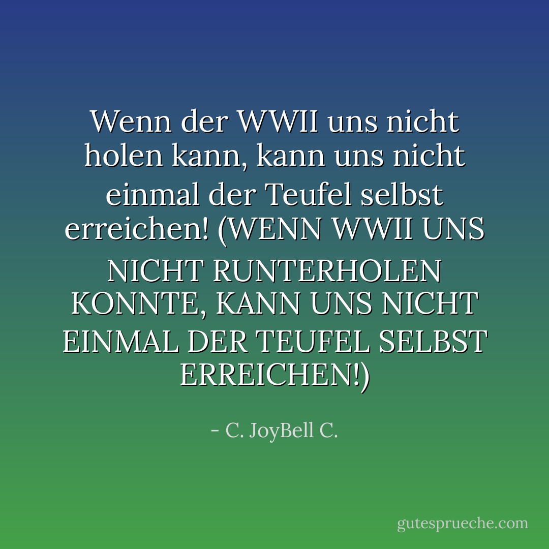 Wenn der WWII uns nicht holen kann, kann uns nicht einmal der Teufel selbst erreichen! (WENN WWII UNS NICHT RUNTERHOLEN KONNTE, KANN UNS NICHT EINMAL DER TEUFEL SELBST ERREICHEN!) - C. JoyBell C.<