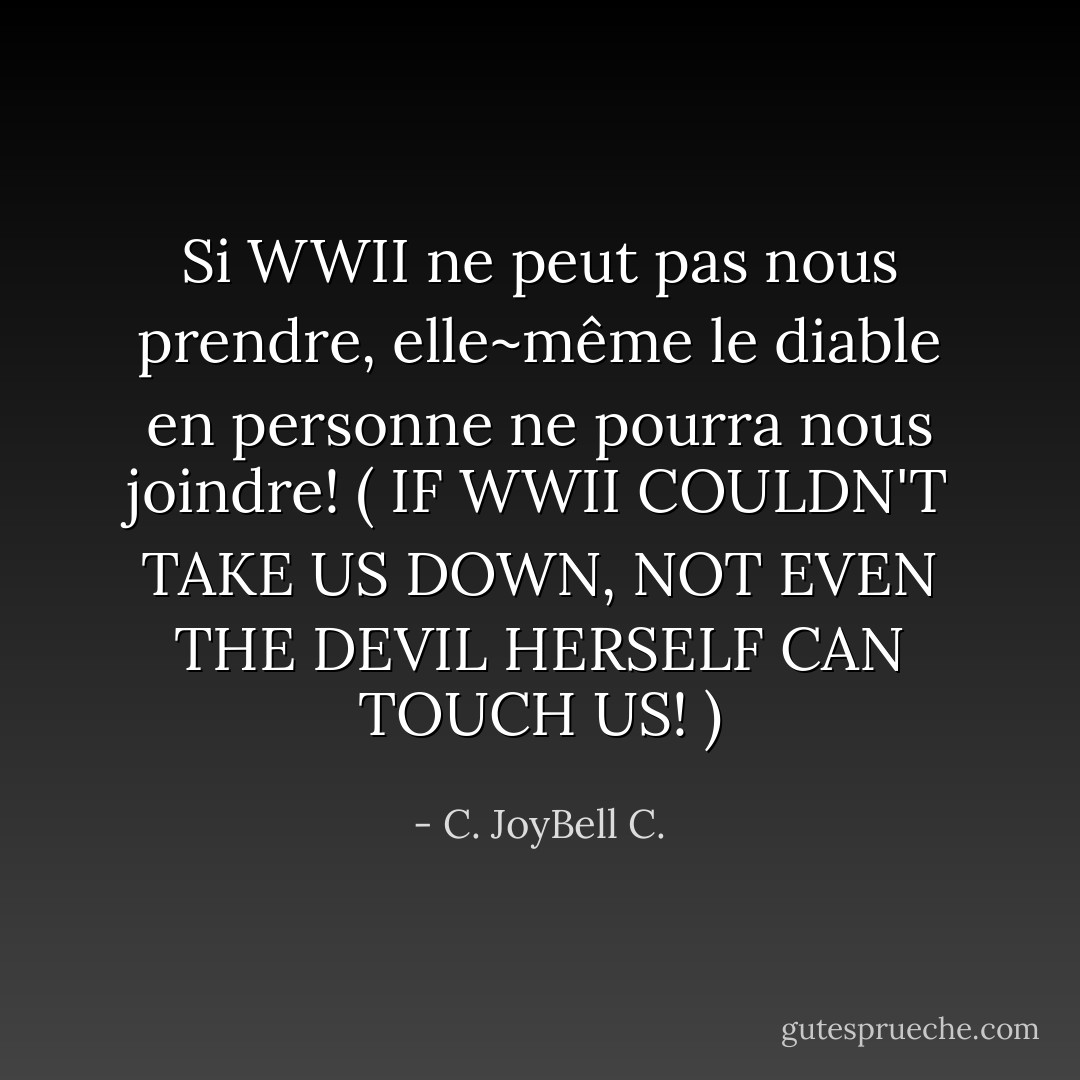 Si WWII ne peut pas nous prendre, elle~même le diable en personne ne pourra nous joindre! ( IF WWII COULDN'T TAKE US DOWN, NOT EVEN THE DEVIL HERSELF CAN TOUCH US! ) - C. JoyBell C.