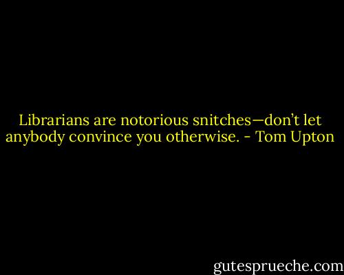 Librarians are notorious snitches—don’t let anybody convince you otherwise. - Tom Upton