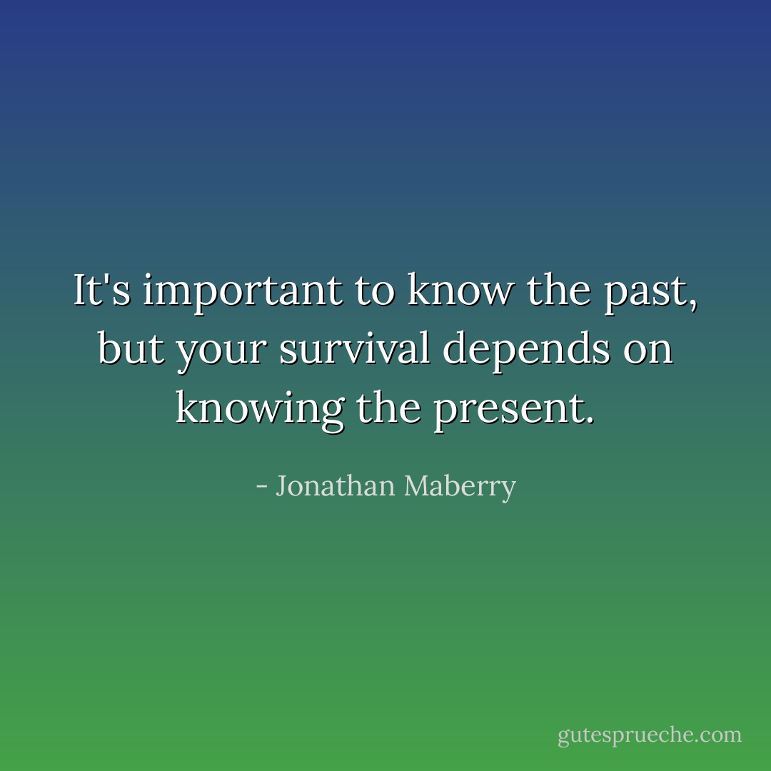 It's important to know the past, but your survival depends on knowing the present. - Jonathan Maberry