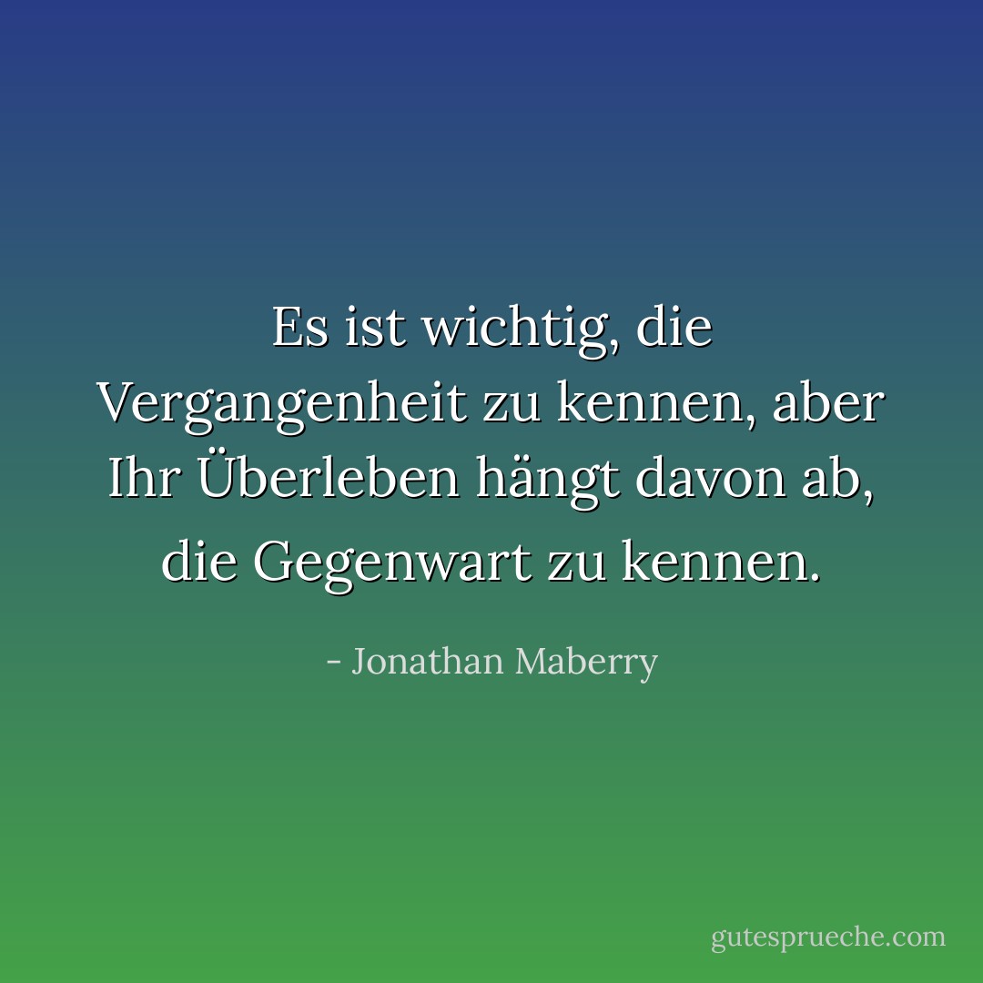 Es ist wichtig, die Vergangenheit zu kennen, aber Ihr Überleben hängt davon ab, die Gegenwart zu kennen. - Jonathan Maberry<