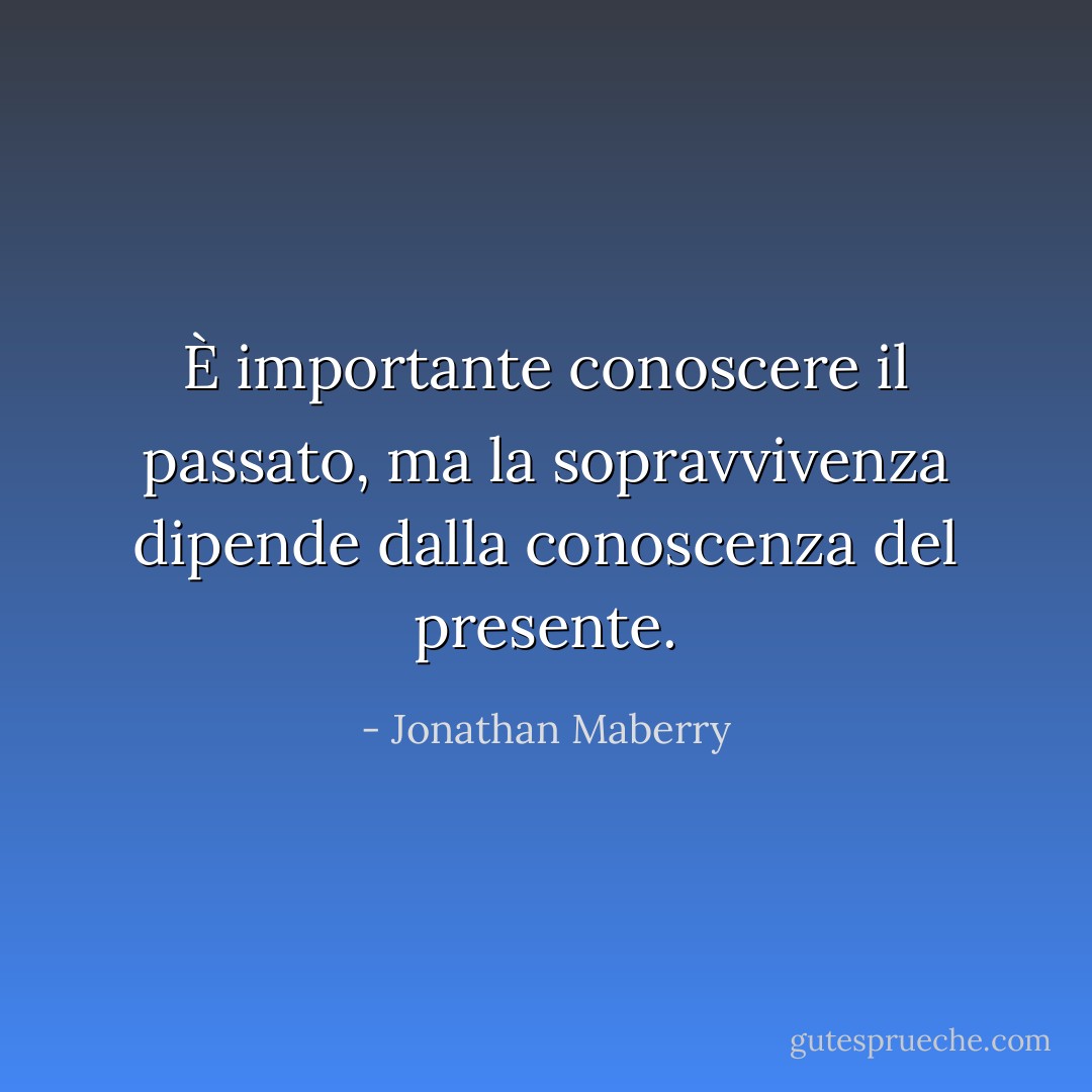 È importante conoscere il passato, ma la sopravvivenza dipende dalla conoscenza del presente. - Jonathan Maberry