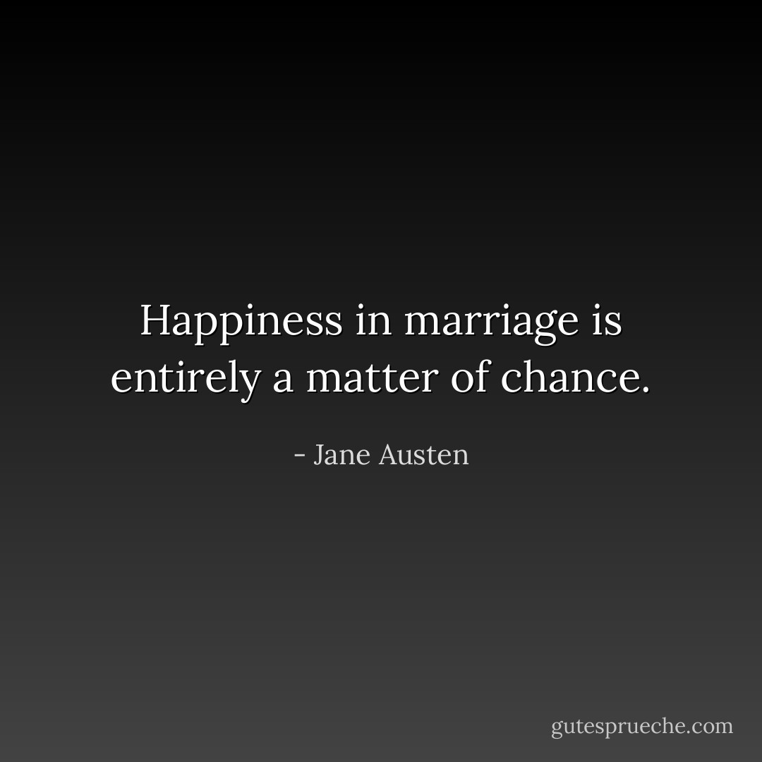 Happiness in marriage is entirely a matter of chance. - Jane Austen