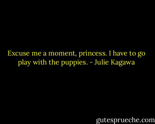 Excuse me a moment, princess. I have to go play with the puppies. - Julie Kagawa