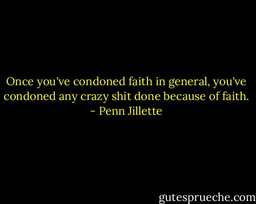 Once you've condoned faith in general, you've condoned any crazy shit done because of faith. - Penn Jillette