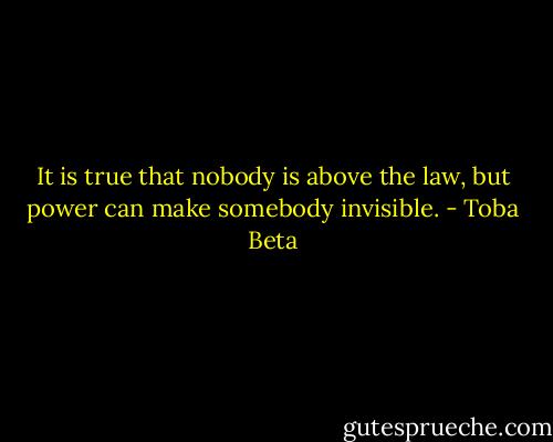 It is true that nobody is above the law,<br />but power can make somebody invisible. - Toba Beta