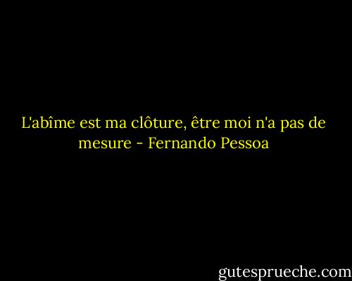 L'abîme est ma clôture, être moi n'a pas de mesure - Fernando Pessoa