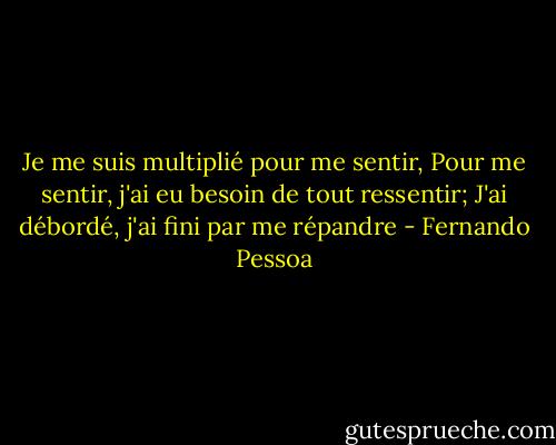 Je me suis multiplié pour me sentir, Pour me sentir, j'ai eu besoin de tout ressentir; J'ai débordé, j'ai fini par me répandre - Fernando Pessoa