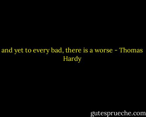 and yet to every bad, there is a worse - Thomas Hardy
