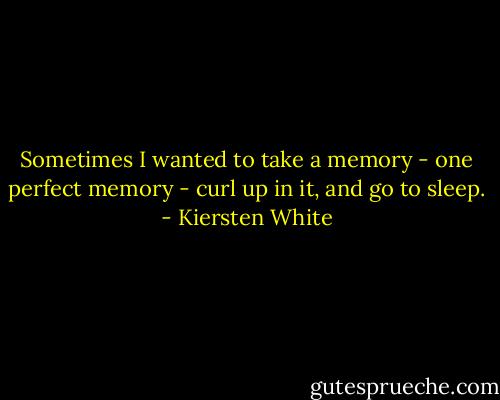 Sometimes I wanted to take a memory - one perfect memory - curl up in it, and go to sleep. - Kiersten White