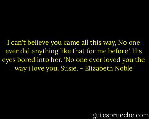 I can't believe you came all this way, No one ever did anything like that for me before.' His eyes bored into her. 'No one ever loved you the way i love you, Susie. - Elizabeth Noble