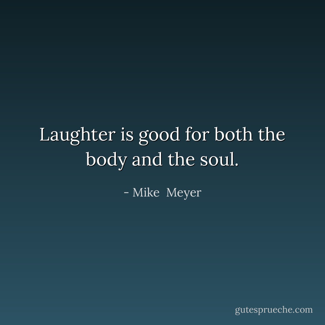 Laughter is good for both the body and the soul. - Mike  Meyer