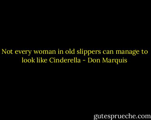 Not every woman in old slippers can manage to look like Cinderella - Don Marquis