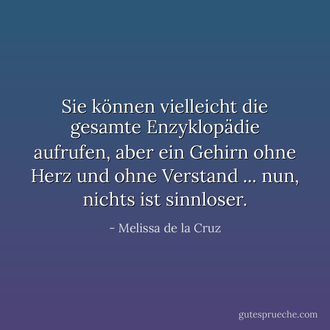 Sie können vielleicht die gesamte Enzyklopädie aufrufen, aber ein Gehirn ohne Herz und ohne Verstand ... nun, nichts ist sinnloser. - Melissa de la Cruz<