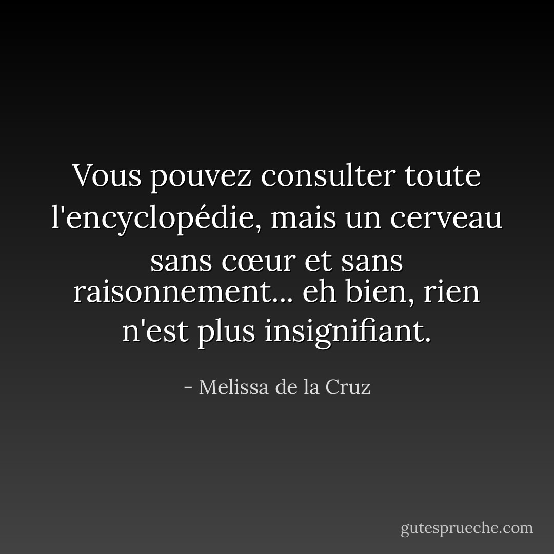 Vous pouvez consulter toute l'encyclopédie, mais un cerveau sans cœur et sans raisonnement... eh bien, rien n'est plus insignifiant. - Melissa de la Cruz