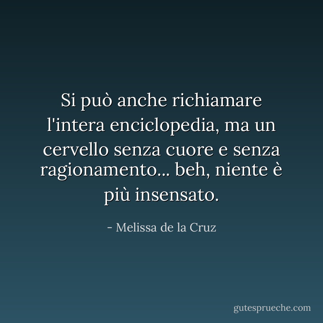 Si può anche richiamare l'intera enciclopedia, ma un cervello senza cuore e senza ragionamento... beh, niente è più insensato. - Melissa de la Cruz
