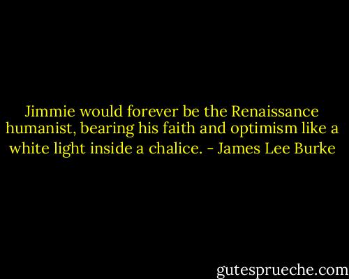 Jimmie would forever be the Renaissance humanist, bearing his faith and optimism like a white light inside a chalice. - James Lee Burke