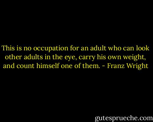 This is no occupation for an adult who can look other adults in the eye, carry his own weight, and count himself one of them. - Franz Wright