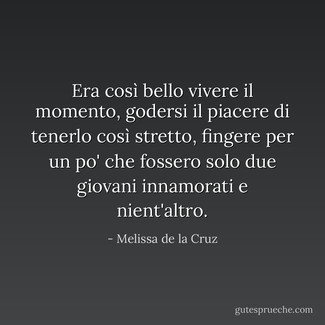 Era così bello vivere il momento, godersi il piacere di tenerlo così stretto, fingere per un po' che fossero solo due giovani innamorati e nient'altro. - Melissa de la Cruz