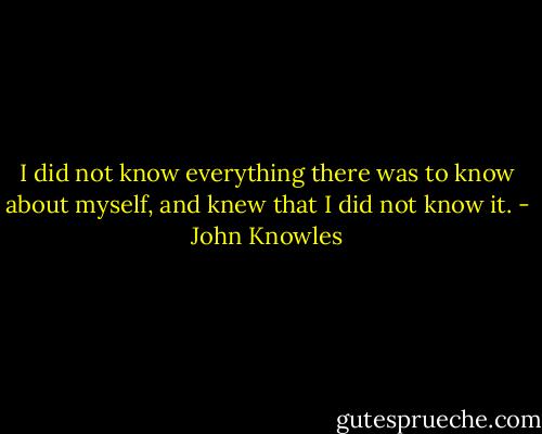 I did not know everything there was to know about myself, and knew that I did not know it. - John Knowles