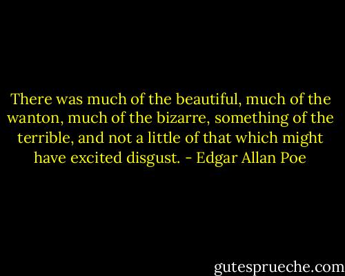 There was much of the beautiful, much of the wanton, much of the bizarre, something of the terrible, and not a little of that which might have excited disgust. - Edgar Allan Poe