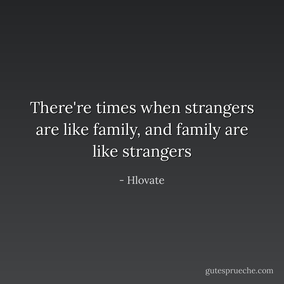 There're times when strangers are like family, and family are like strangers - Hlovate
