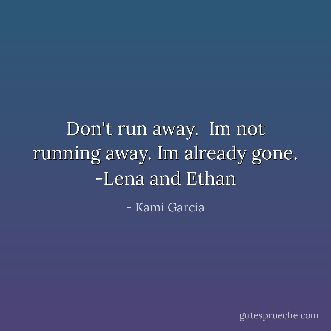 Don't run away. <br />Im not running away. Im already gone.<br />-Lena and Ethan - Kami Garcia