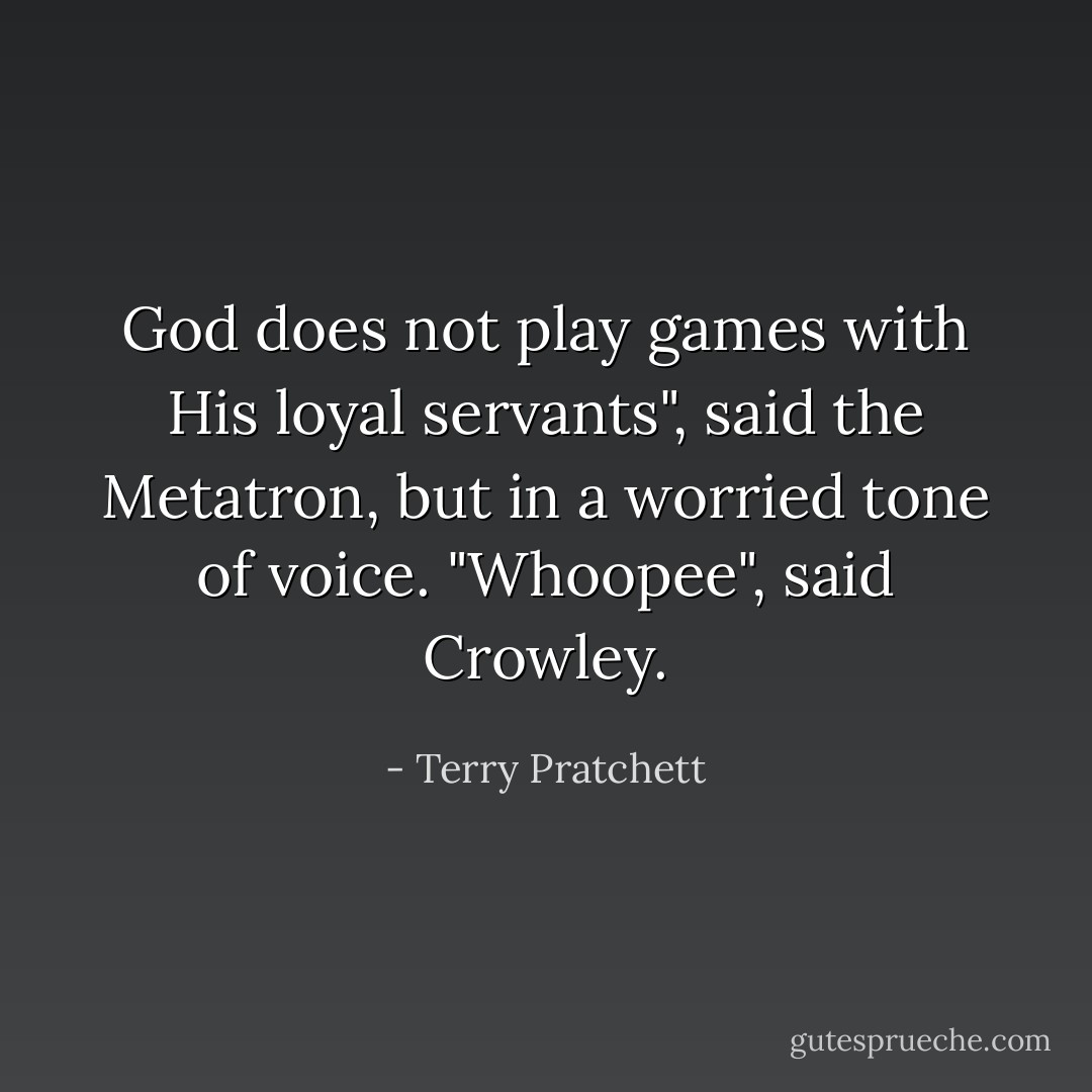 God does not play games with His loyal servants", said the Metatron, but in a worried tone of voice.<br />"Whoopee", said Crowley. - Terry Pratchett
