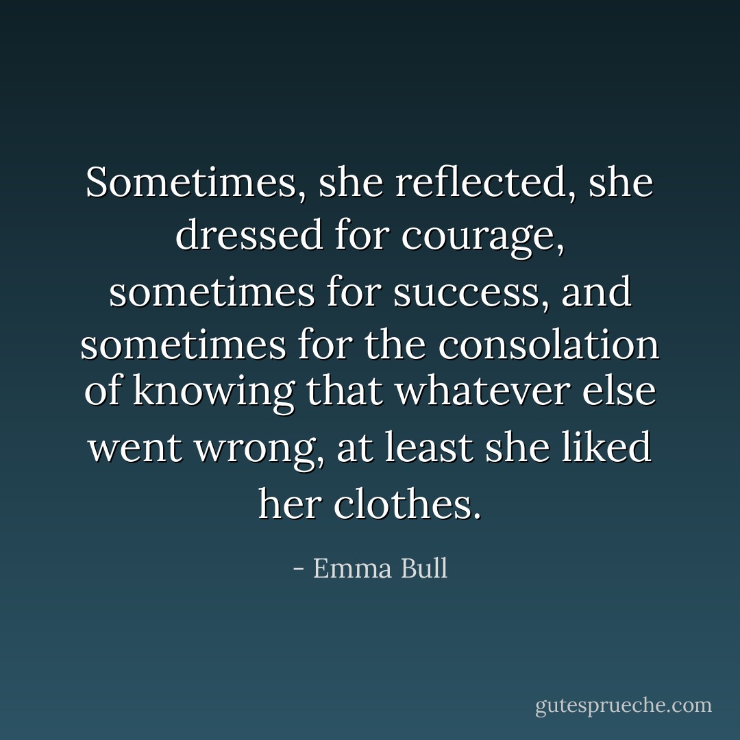 Sometimes, she reflected, she dressed for courage, sometimes for success, and sometimes for the consolation of knowing that whatever else went wrong, at least she liked her clothes. - Emma Bull