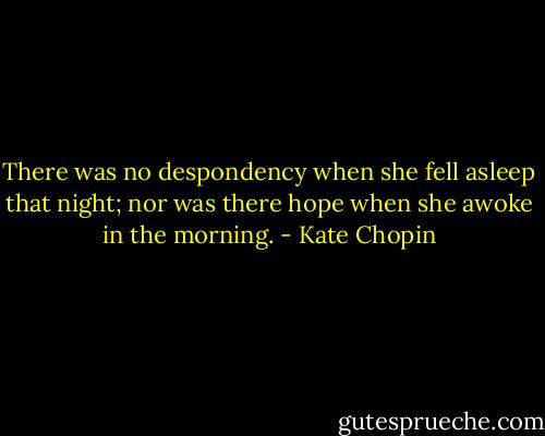 There was no despondency when she fell asleep that night; nor was there hope when she awoke in the morning. - Kate Chopin