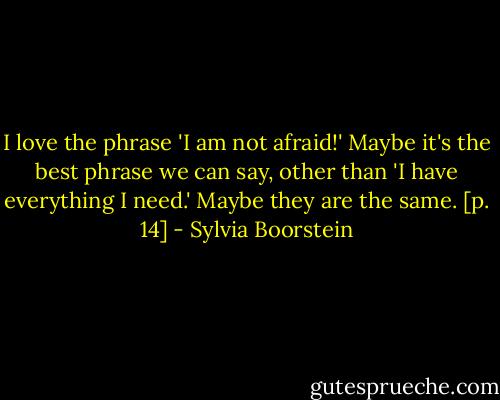 I love the phrase 'I am not afraid!' Maybe it's the best phrase we can say, other than 'I have everything I need.' Maybe they are the same. [p. 14] - Sylvia Boorstein