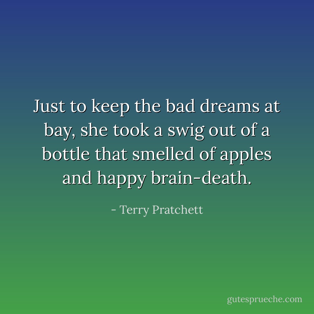 Just to keep the bad dreams at bay, she took a swig out of a bottle that smelled of apples and happy brain-death. - Terry Pratchett