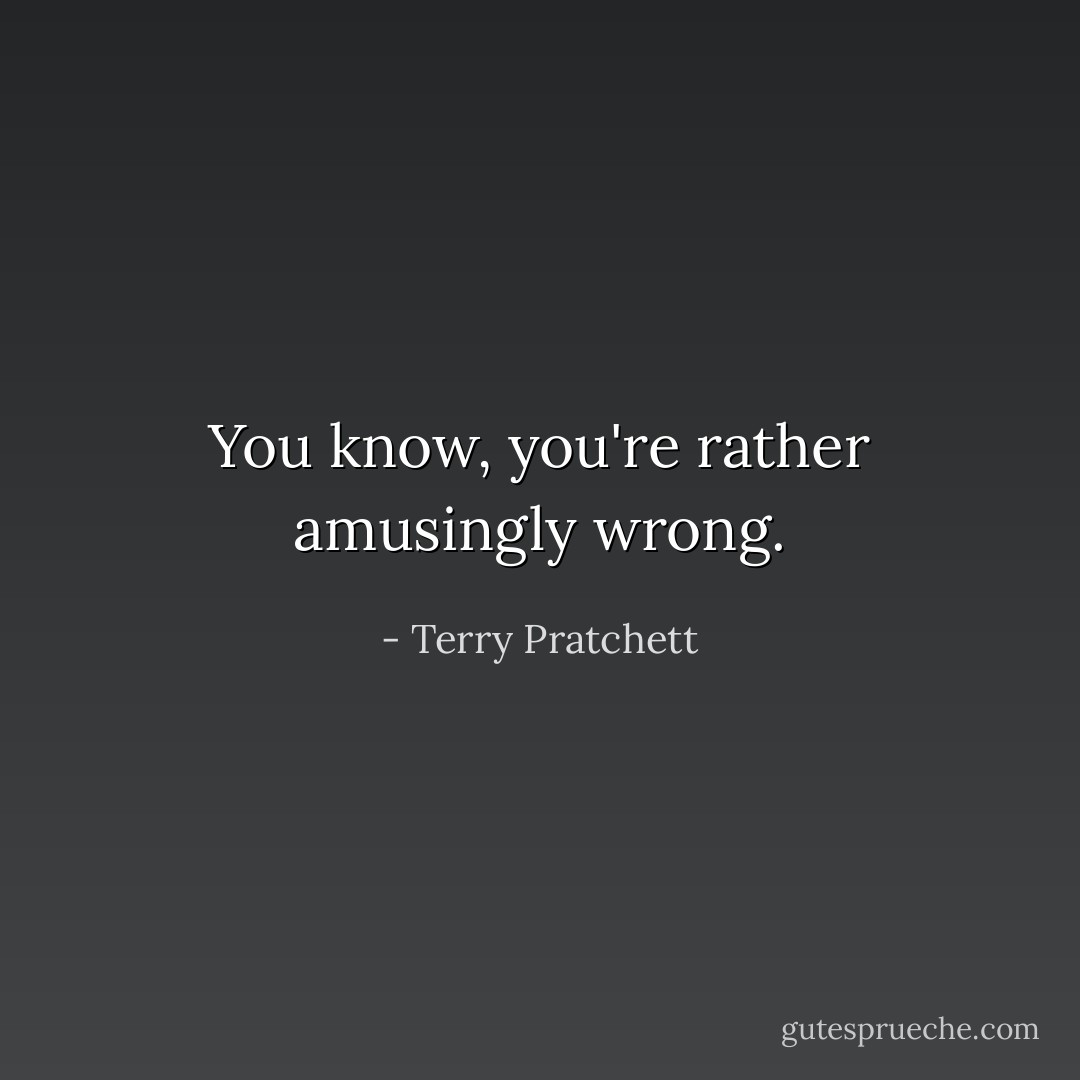 You know, you're rather amusingly wrong. - Terry Pratchett