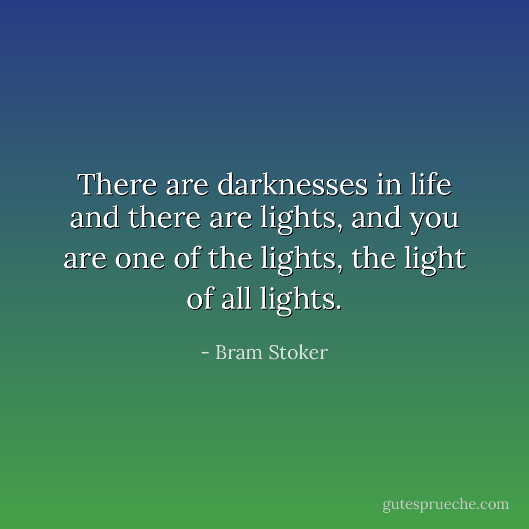 There are darknesses in life and there are lights, and you are one of the lights, the light of all lights. - Bram Stoker