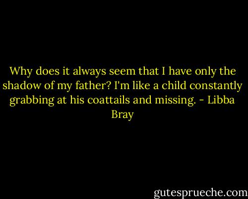 Why does it always seem that I have only the shadow of my father? I'm like a child constantly grabbing at his coattails and missing. - Libba Bray