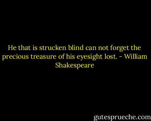 He that is strucken blind can not forget the precious treasure of his eyesight lost. - William Shakespeare