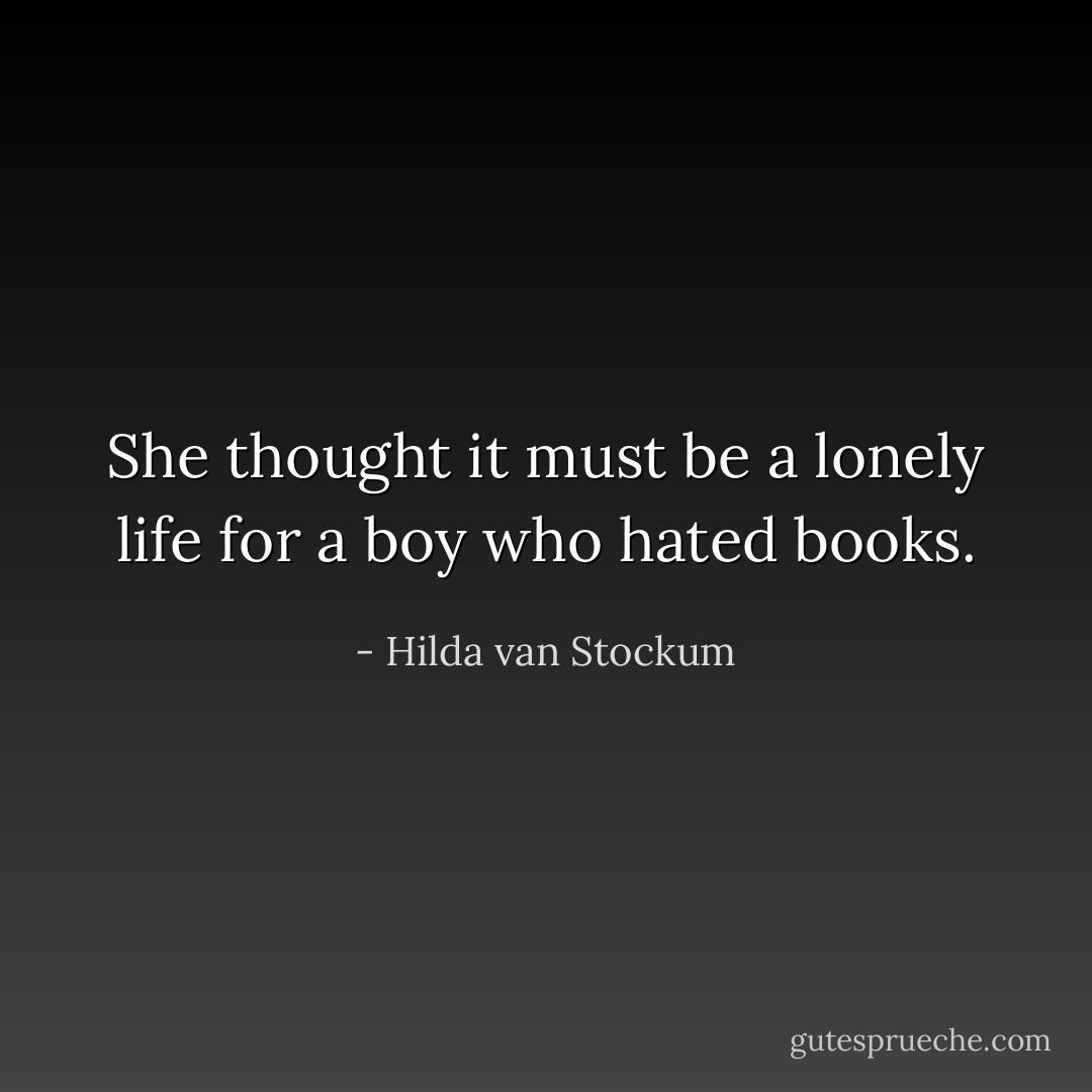 She thought it must be a lonely life for a boy who hated books. - Hilda van Stockum